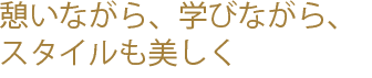 憩いながら、学びながら、スタイルも美しく